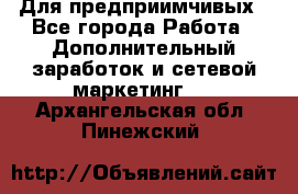 Для предприимчивых - Все города Работа » Дополнительный заработок и сетевой маркетинг   . Архангельская обл.,Пинежский 